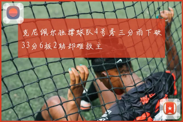 克尼佩尔独撑球队4号秀三分雨下砍33分6板2助却难救主