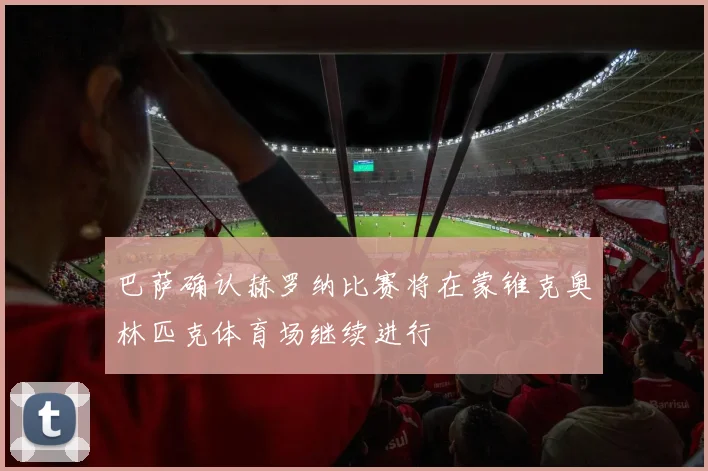 巴萨确认赫罗纳比赛将在蒙锥克奥林匹克体育场继续进行