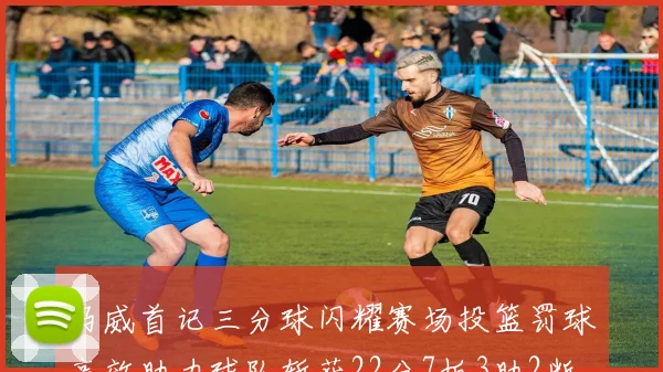 马威首记三分球闪耀赛场投篮罚球高效助力球队斩获22分7板3助2断