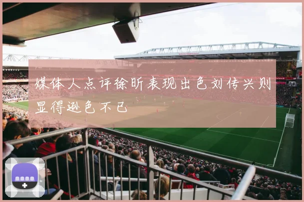 媒体人点评徐昕表现出色刘传兴则显得逊色不已
