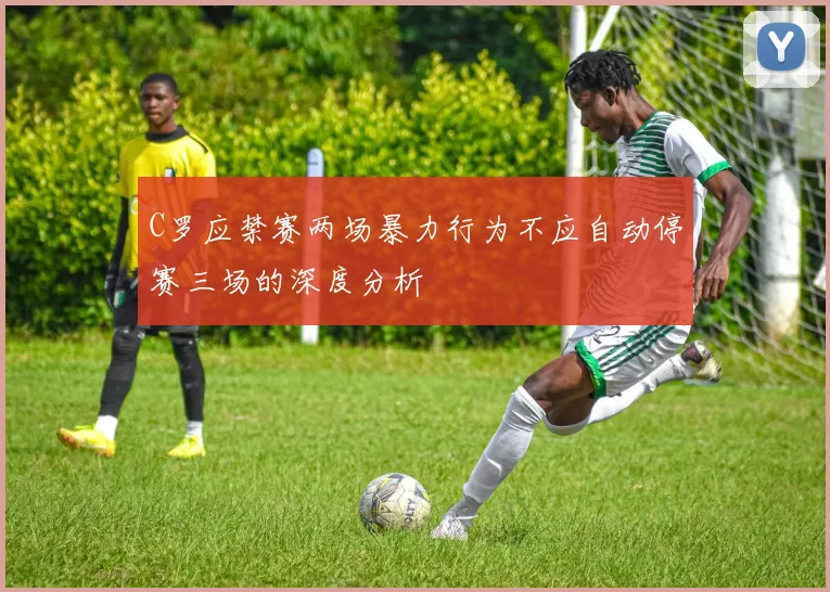 C罗应禁赛两场暴力行为不应自动停赛三场的深度分析