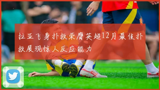 拉亚飞身扑救荣膺英超12月最佳扑救展现惊人反应能力