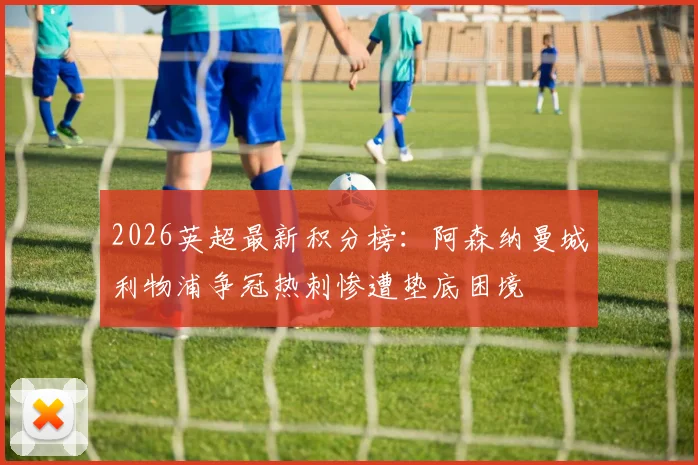 2026英超最新积分榜：阿森纳曼城利物浦争冠热刺惨遭垫底困境