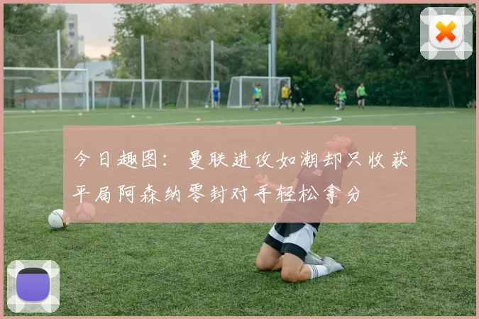 今日趣图：曼联进攻如潮却只收获平局阿森纳零封对手轻松拿分