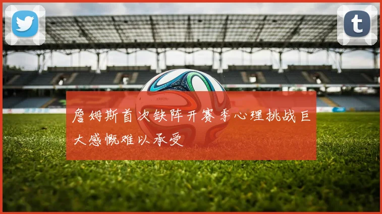 詹姆斯首次缺阵开赛季心理挑战巨大感慨难以承受