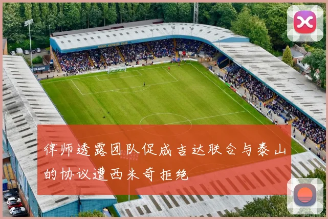 律师透露团队促成吉达联合与泰山的协议遭西米奇拒绝