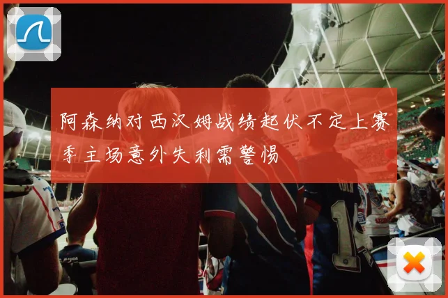 阿森纳对西汉姆战绩起伏不定上赛季主场意外失利需警惕
