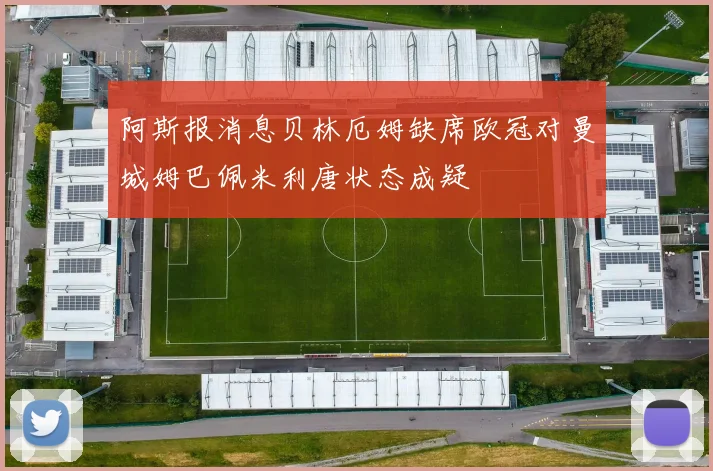 阿斯报消息贝林厄姆缺席欧冠对曼城姆巴佩米利唐状态成疑
