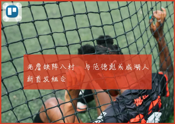老詹缺阵八村塁与范德彪或成湖人新首发组合
