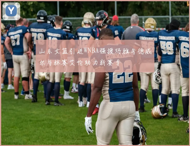 山东女篮引进WNBA强援玛雅考德威尔与林赛艾伦助力新赛季