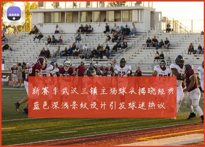 新赛季武汉三镇主场球衣揭晓经典蓝色深浅条纹设计引发球迷热议