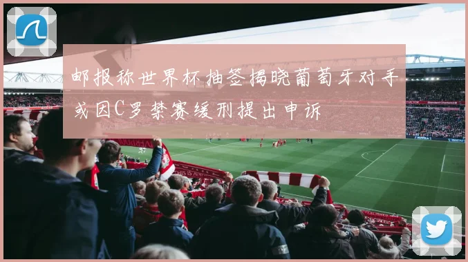 邮报称世界杯抽签揭晓葡萄牙对手或因C罗禁赛缓刑提出申诉