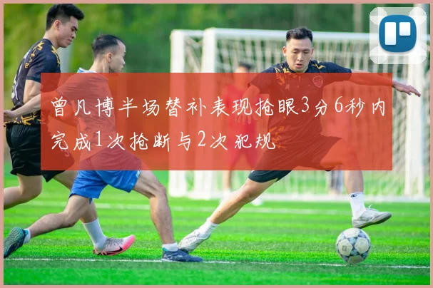 曾凡博半场替补表现抢眼3分6秒内完成1次抢断与2次犯规