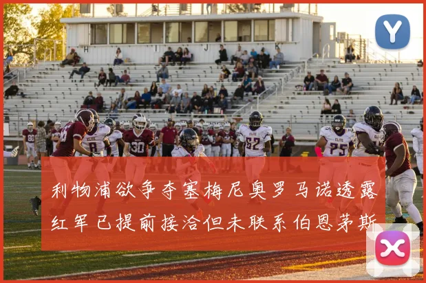 利物浦欲争夺塞梅尼奥罗马诺透露红军已提前接洽但未联系伯恩茅斯
