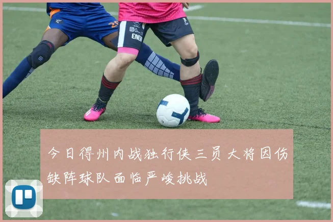 今日得州内战独行侠三员大将因伤缺阵球队面临严峻挑战