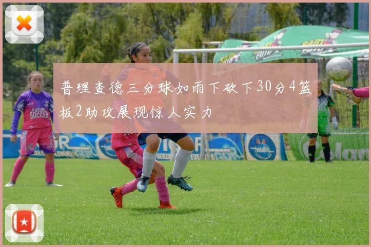 普理查德三分球如雨下砍下30分4篮板2助攻展现惊人实力