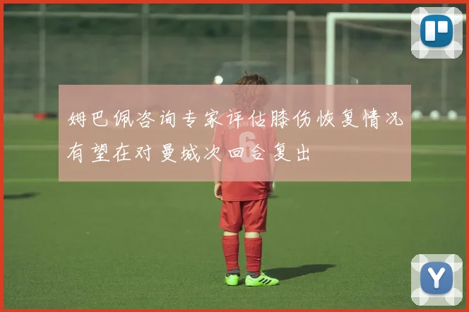 姆巴佩咨询专家评估膝伤恢复情况有望在对曼城次回合复出