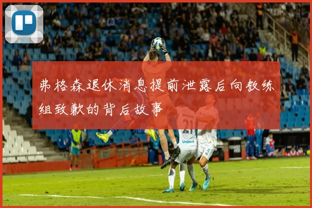 弗格森退休消息提前泄露后向教练组致歉的背后故事