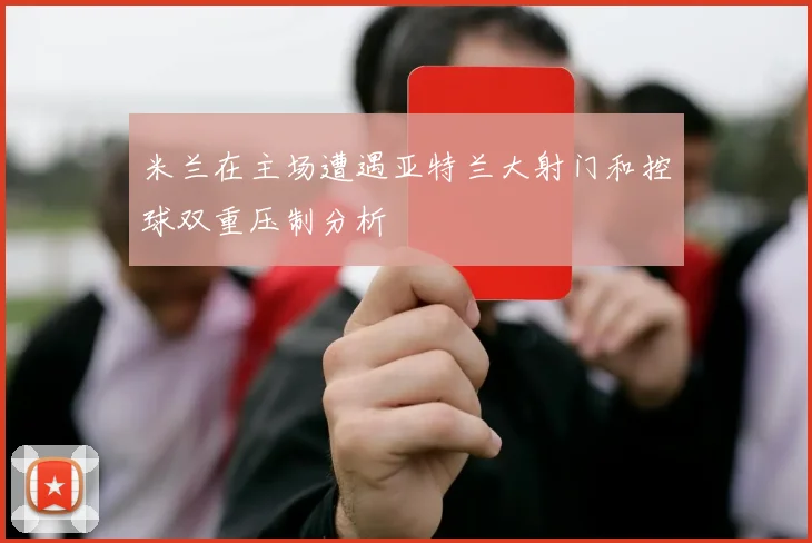 米兰在主场遭遇亚特兰大射门和控球双重压制分析