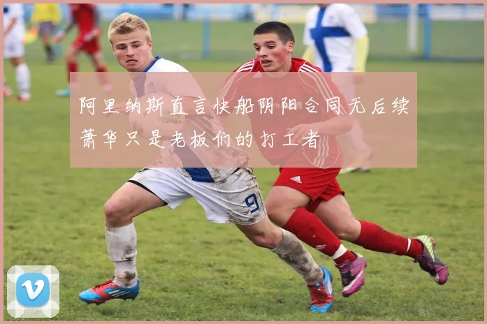 阿里纳斯直言快船阴阳合同无后续萧华只是老板们的打工者