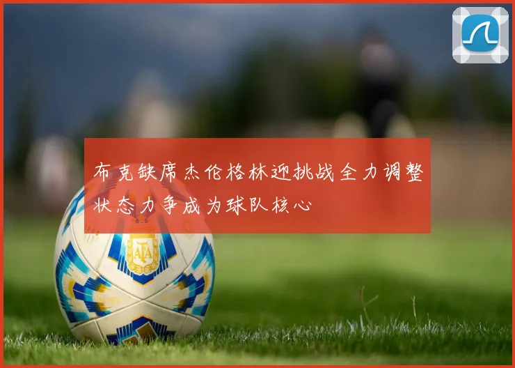 布克缺席杰伦格林迎挑战全力调整状态力争成为球队核心