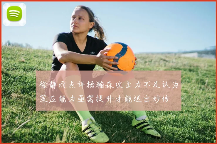 徐静雨点评杨瀚森攻击力不足认为策应能力亟需提升才能送出妙传