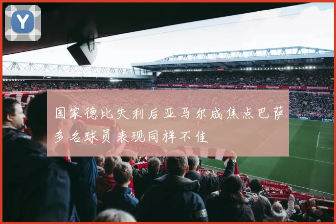 国家德比失利后亚马尔成焦点巴萨多名球员表现同样不佳