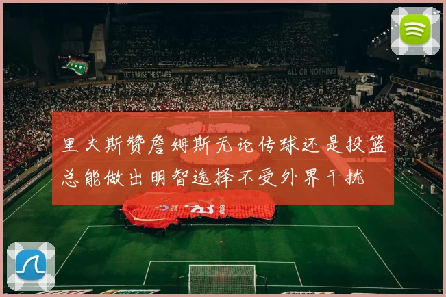 里夫斯赞詹姆斯无论传球还是投篮总能做出明智选择不受外界干扰
